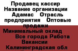 Продавец-кассир › Название организации ­ Адамас › Отрасль предприятия ­ Оптовые продажи › Минимальный оклад ­ 37 000 - Все города Работа » Вакансии   . Калининградская обл.,Приморск г.